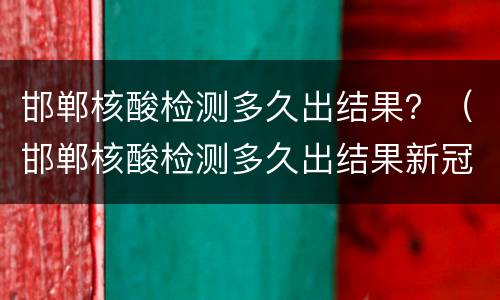 邯郸核酸检测多久出结果？（邯郸核酸检测多久出结果新冠病毒）