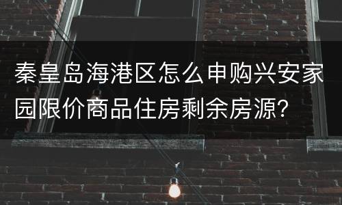 秦皇岛海港区怎么申购兴安家园限价商品住房剩余房源？