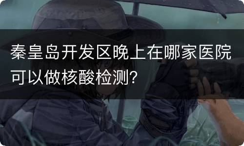 秦皇岛开发区晚上在哪家医院可以做核酸检测？