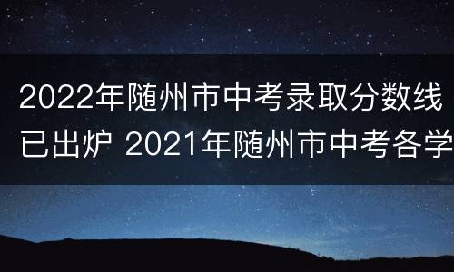2022年随州市中考录取分数线已出炉 2021年随州市中考各学校录取分数线