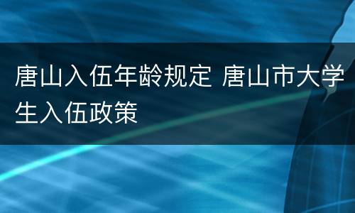 唐山入伍年龄规定 唐山市大学生入伍政策
