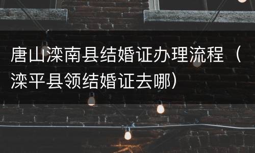唐山滦南县结婚证办理流程（滦平县领结婚证去哪）