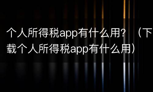 个人所得税app有什么用？（下载个人所得税app有什么用）