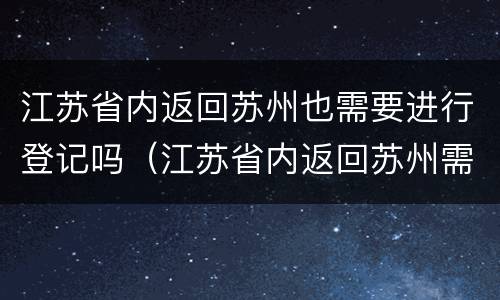 江苏省内返回苏州也需要进行登记吗（江苏省内返回苏州需要隔离吗）