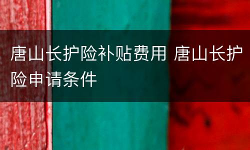 唐山长护险补贴费用 唐山长护险申请条件