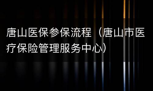 唐山医保参保流程（唐山市医疗保险管理服务中心）