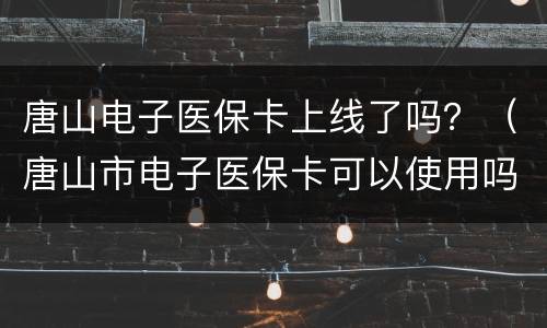唐山电子医保卡上线了吗？（唐山市电子医保卡可以使用吗）