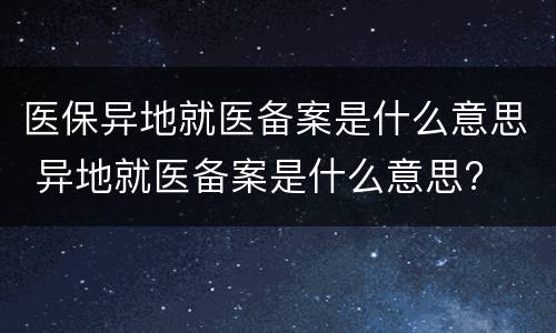 医保异地就医备案是什么意思 异地就医备案是什么意思?