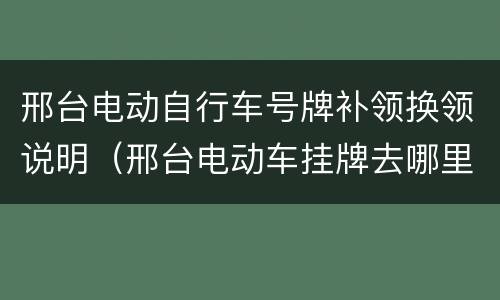 邢台电动自行车号牌补领换领说明（邢台电动车挂牌去哪里）