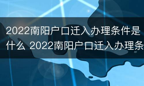 2022南阳户口迁入办理条件是什么 2022南阳户口迁入办理条件是什么呢
