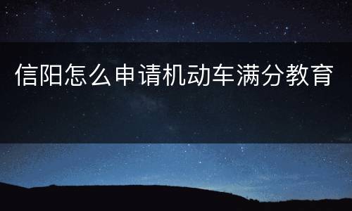 信阳怎么申请机动车满分教育
