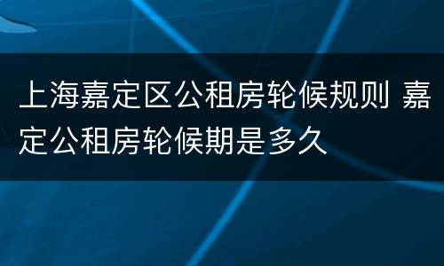 上海嘉定区公租房轮候规则 嘉定公租房轮候期是多久