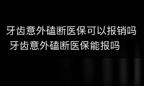 牙齿意外磕断医保可以报销吗 牙齿意外磕断医保能报吗