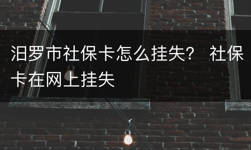 汨罗市社保卡怎么挂失？ 社保卡在网上挂失