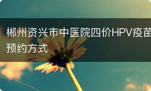 郴州资兴市中医院四价HPV疫苗预约方式