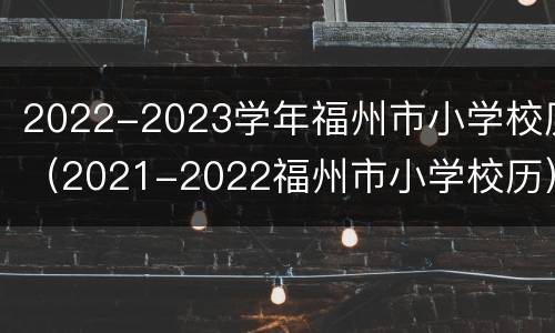 2022-2023学年福州市小学校历（2021-2022福州市小学校历）
