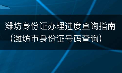 潍坊身份证办理进度查询指南（潍坊市身份证号码查询）