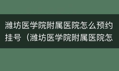 潍坊医学院附属医院怎么预约挂号（潍坊医学院附属医院怎么预约挂号的）