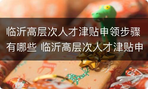临沂高层次人才津贴申领步骤有哪些 临沂高层次人才津贴申领步骤有哪些条件