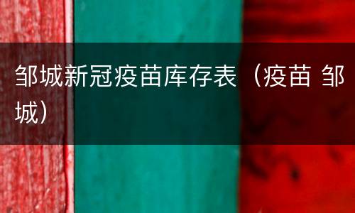 邹城新冠疫苗库存表（疫苗 邹城）