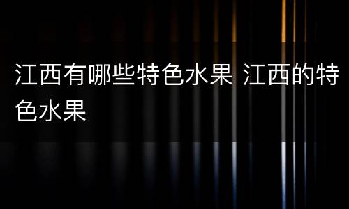 江西有哪些特色水果 江西的特色水果