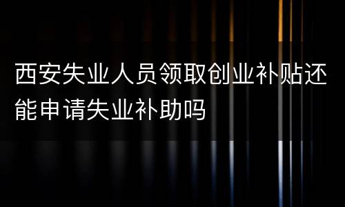 西安失业人员领取创业补贴还能申请失业补助吗