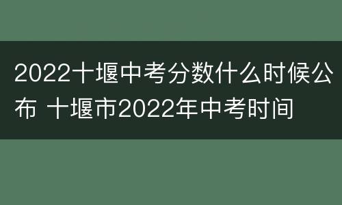 2022十堰中考分数什么时候公布 十堰市2022年中考时间