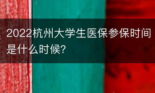 2022杭州大学生医保参保时间是什么时候？