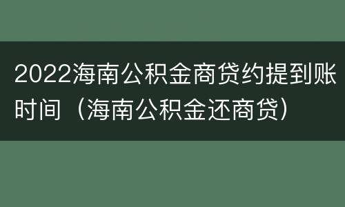 2022海南公积金商贷约提到账时间（海南公积金还商贷）