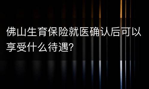 佛山生育保险就医确认后可以享受什么待遇？