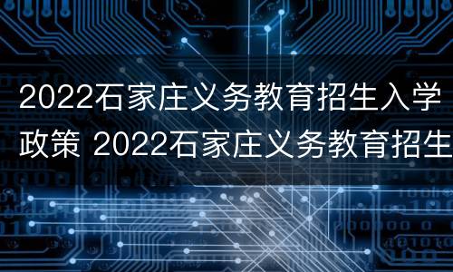 2022石家庄义务教育招生入学政策 2022石家庄义务教育招生入学政策公告