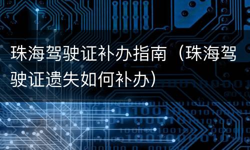 珠海驾驶证补办指南（珠海驾驶证遗失如何补办）