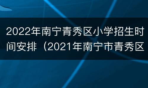 2022年南宁青秀区小学招生时间安排（2021年南宁市青秀区小学报名时间）