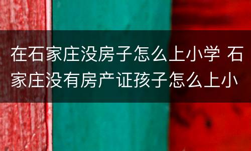 在石家庄没房子怎么上小学 石家庄没有房产证孩子怎么上小学