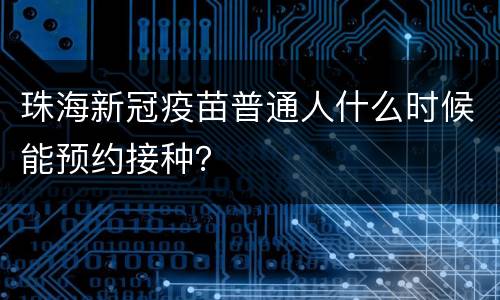 珠海新冠疫苗普通人什么时候能预约接种？