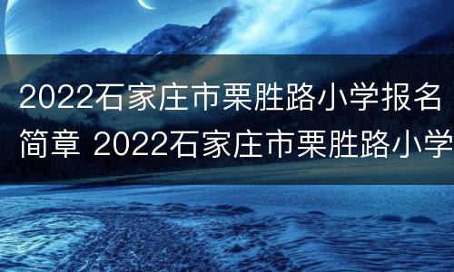 2022石家庄市栗胜路小学报名简章 2022石家庄市栗胜路小学报名简章公告