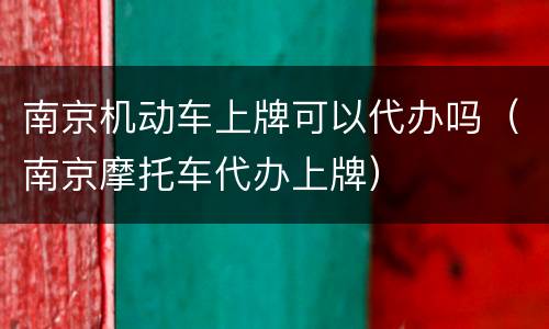 南京机动车上牌可以代办吗（南京摩托车代办上牌）