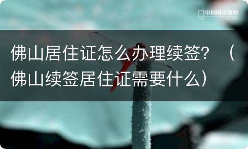 佛山居住证怎么办理续签？（佛山续签居住证需要什么）