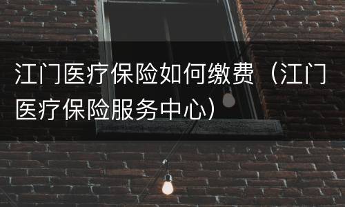 江门医疗保险如何缴费（江门医疗保险服务中心）