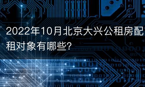 2022年10月北京大兴公租房配租对象有哪些？