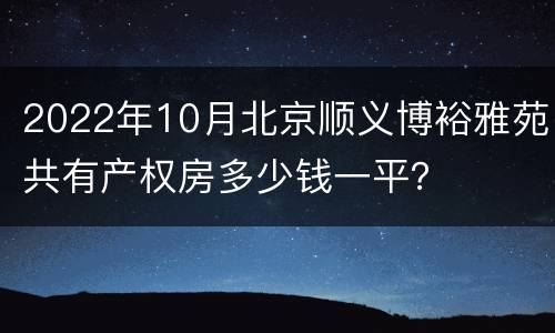 2022年10月北京顺义博裕雅苑共有产权房多少钱一平？