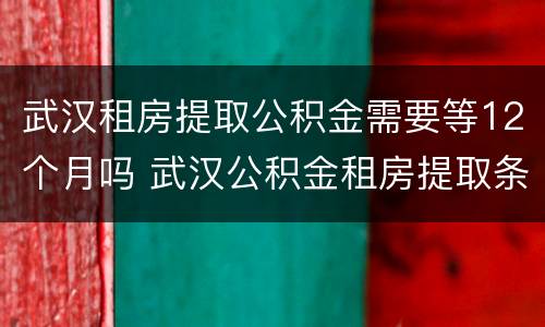 武汉租房提取公积金需要等12个月吗 武汉公积金租房提取条件及流程2020