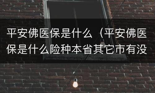 平安佛医保是什么（平安佛医保是什么险种本省其它市有没有这种医保）