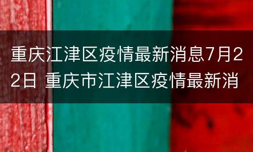 重庆江津区疫情最新消息7月22日 重庆市江津区疫情最新消息
