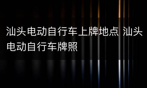 汕头电动自行车上牌地点 汕头电动自行车牌照
