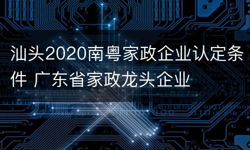 汕头2020南粤家政企业认定条件 广东省家政龙头企业