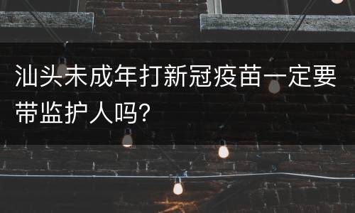 汕头未成年打新冠疫苗一定要带监护人吗？