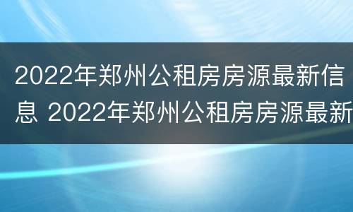 2022年郑州公租房房源最新信息 2022年郑州公租房房源最新信息公布