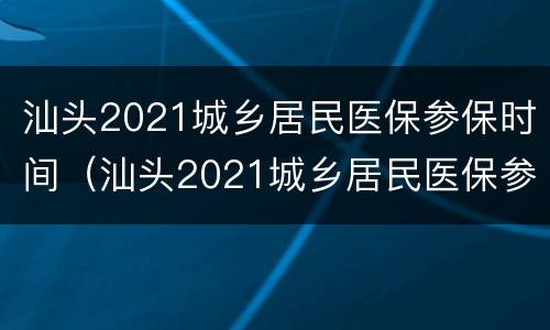 汕头2021城乡居民医保参保时间（汕头2021城乡居民医保参保时间查询）