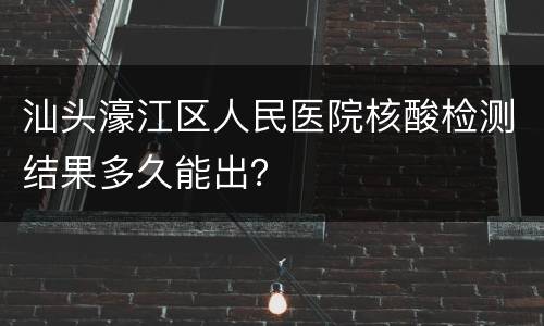 汕头濠江区人民医院核酸检测结果多久能出？